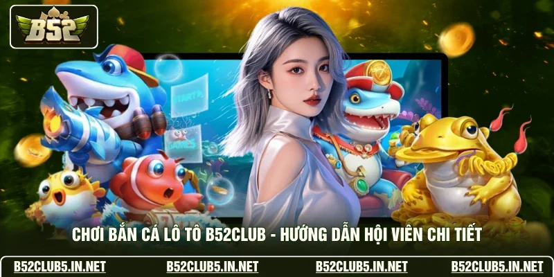 Chơi Bắn Cá Lô Tô B52club - Hướng Dẫn Hội Viên Chi Tiết