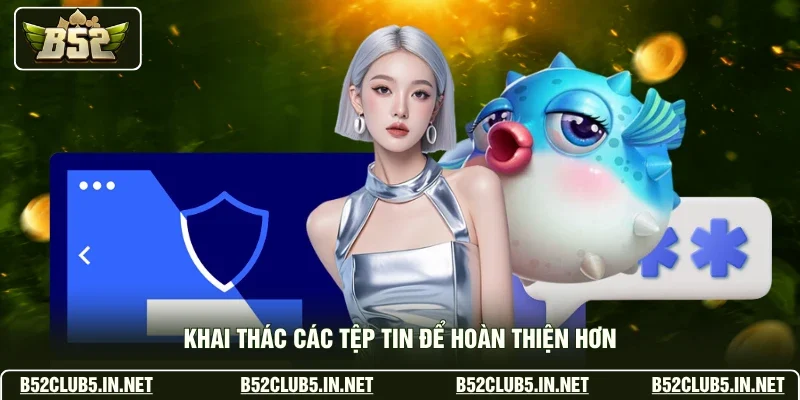 Khai thác các tệp tin để hoàn thiện hơn